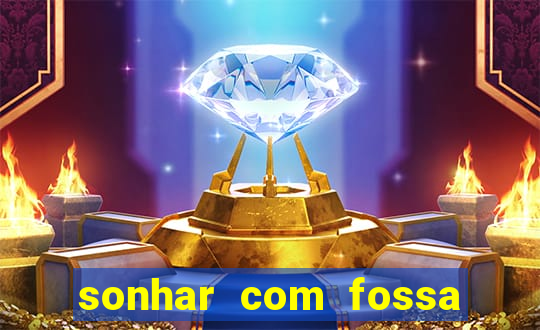 sonhar com fossa de fezes cheia