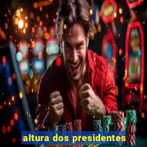 altura dos presidentes