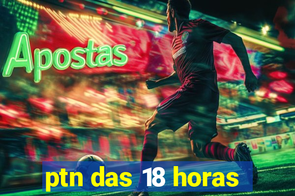 ptn das 18 horas