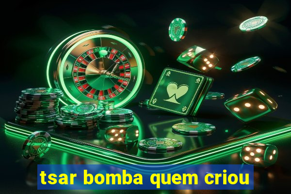 tsar bomba quem criou