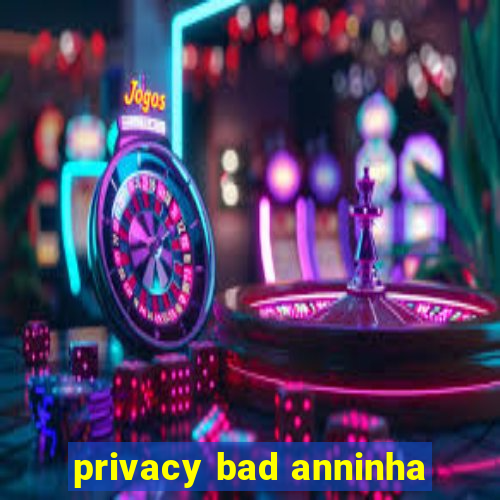 privacy bad anninha