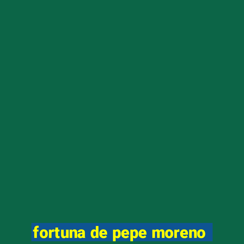 fortuna de pepe moreno